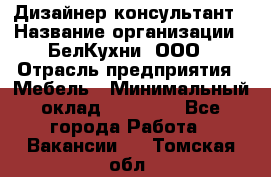 Дизайнер-консультант › Название организации ­ БелКухни, ООО › Отрасль предприятия ­ Мебель › Минимальный оклад ­ 60 000 - Все города Работа » Вакансии   . Томская обл.